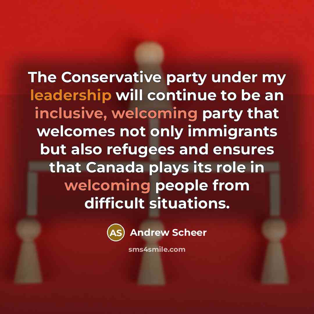 “The Conservative party under my leadership will continue to be an inclusive, welcoming party that welcomes not only immigrants but also refugees and ensures that Canada plays its role in welcoming people from difficult situations.” quote by Andrew Scheer