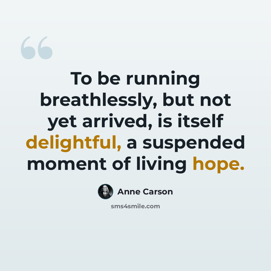 “To be running breathlessly, but not yet arrived, is itself delightful, a suspended moment of living hope.” quote by Anne Carson