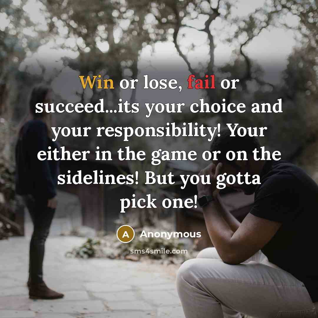 “Win or lose, fail or succeed...its your choice and your responsibility! Your either in the game or on the sidelines! But you gotta pick one!” quote by Anonymous
