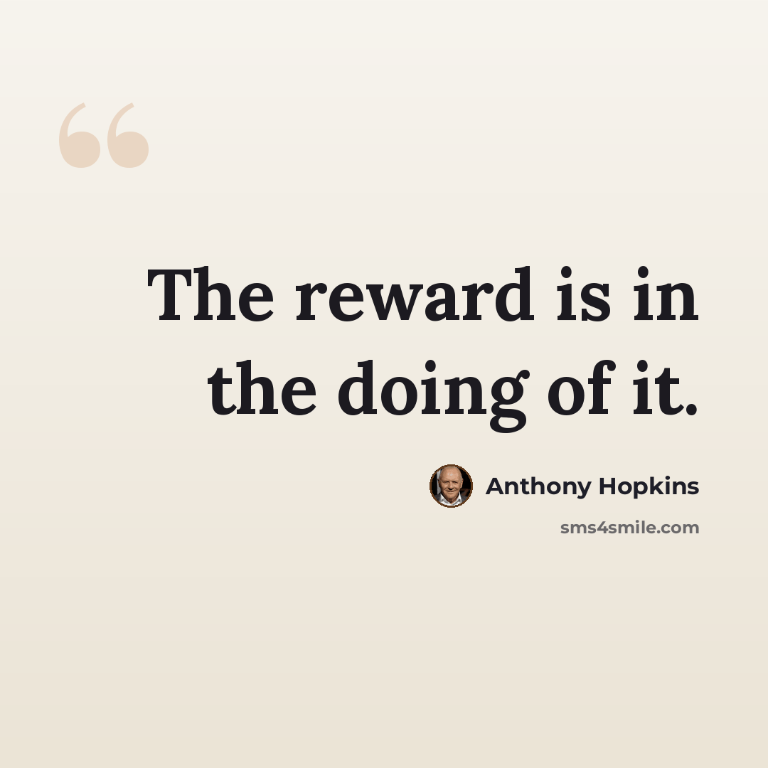 “The reward is in the doing of it.” quote by Anthony Hopkins