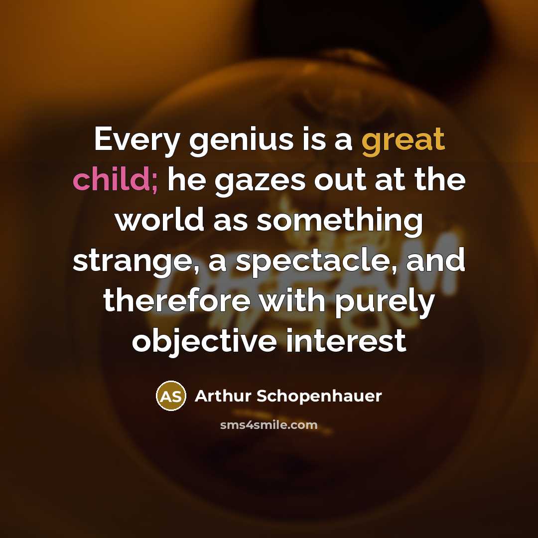“Every genius is a great child; he gazes out at the world as something strange, a spectacle, and therefore with purely objective interest” quote by Arthur Schopenhauer