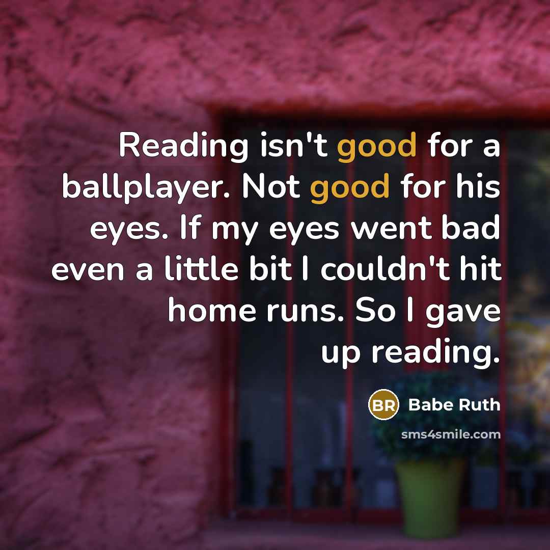 “Reading isn't good for a ballplayer. Not good for his eyes. If my eyes went bad even a little bit I couldn't hit home runs. So I gave up reading.” quote by Babe Ruth