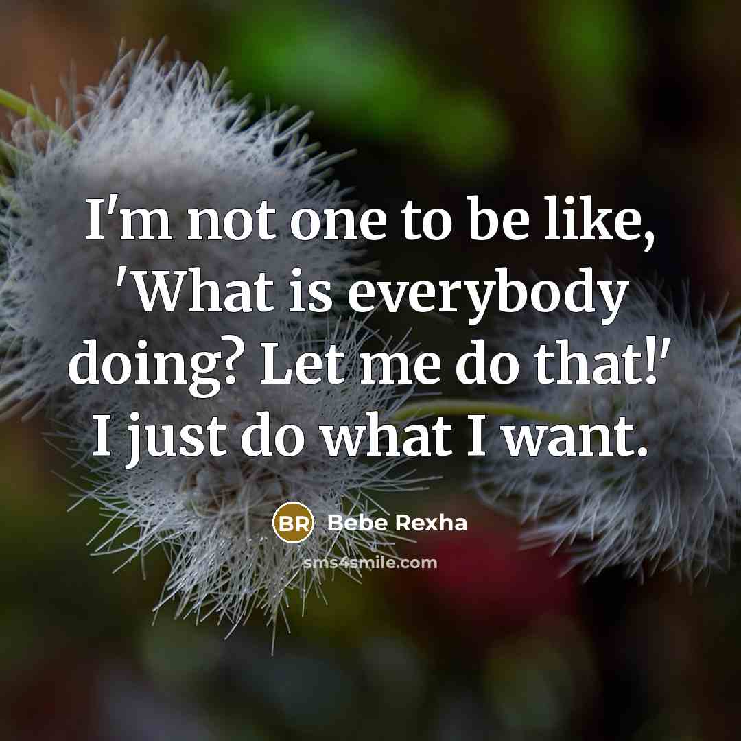 “I'm not one to be like, 'What is everybody doing? Let me do that!' I just do what I want.” quote by Bebe Rexha