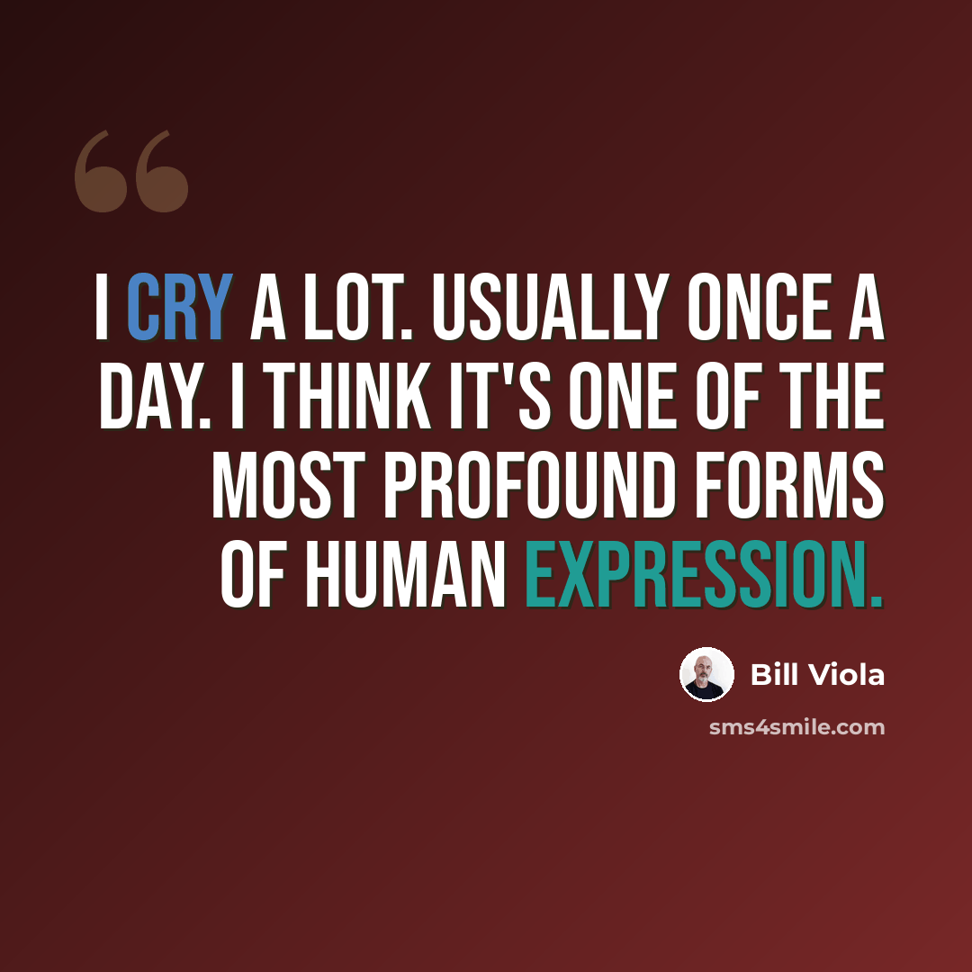 “I cry a lot. Usually once a day. I think it's one of the most profound forms of human expression.” quote by Bill Viola