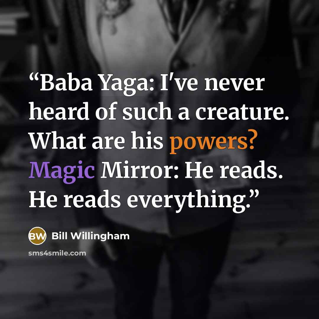 “Baba Yaga: I've never heard of such a creature. What are his powers? Magic Mirror: He reads. He reads everything.” quote by Bill Willingham
