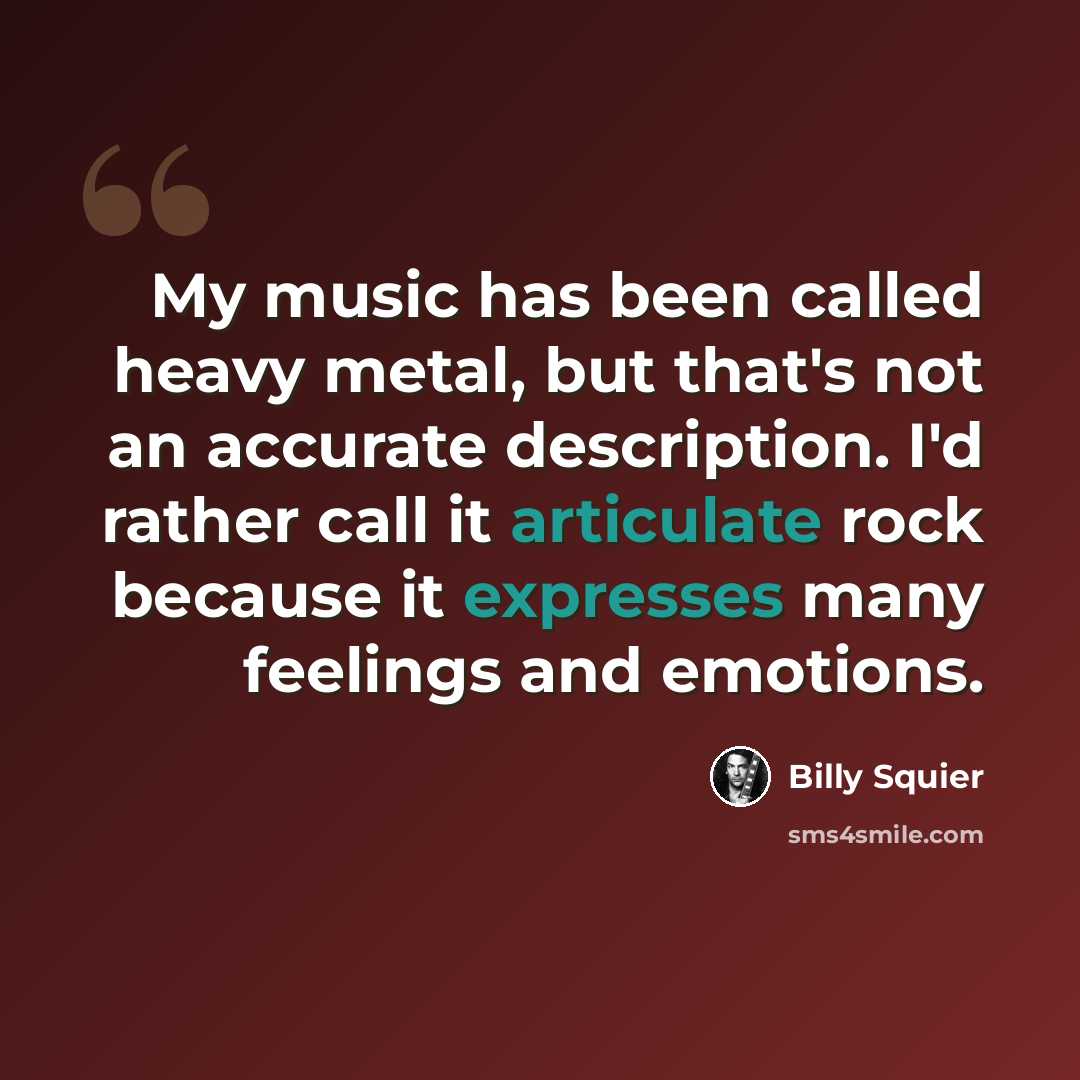 “My music has been called heavy metal, but that's not an accurate description. I'd rather call it articulate rock because it expresses many feelings and emotions.” quote by Billy Squier