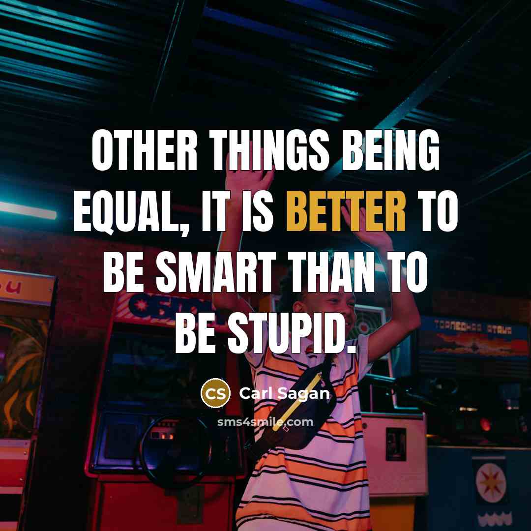 “Other things being equal, it is better to be smart than to be stupid.” quote by Carl Sagan
