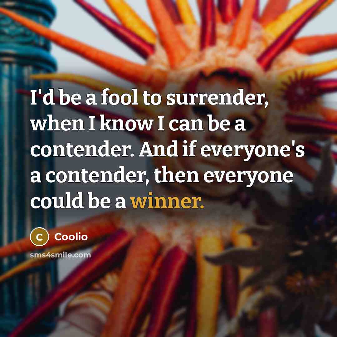 “I'd be a fool to surrender, when I know I can be a contender. And if everyone's a contender, then everyone could be a winner.” quote by Coolio