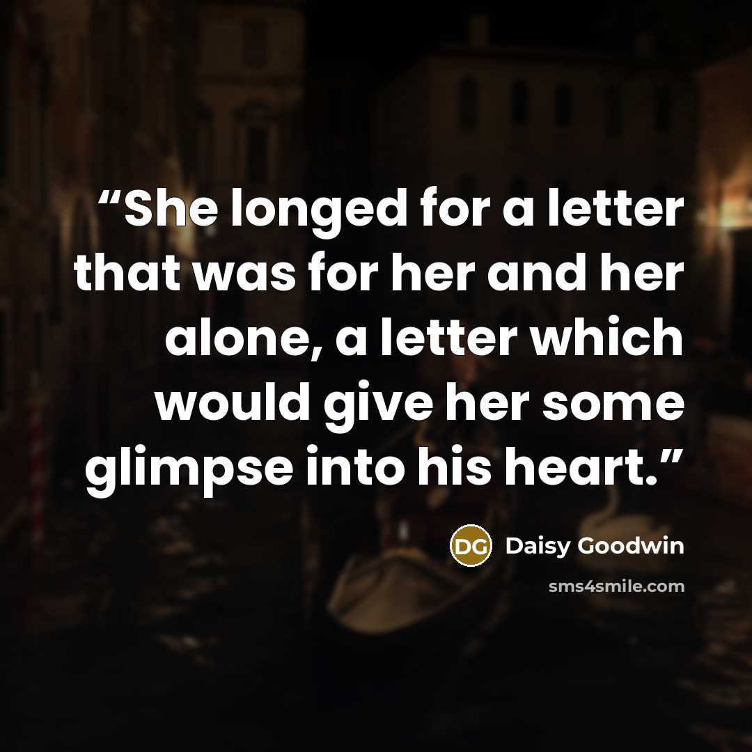 “She longed for a letter that was for her and her alone, a letter which would give her some glimpse into his heart.” quote by Daisy Goodwin