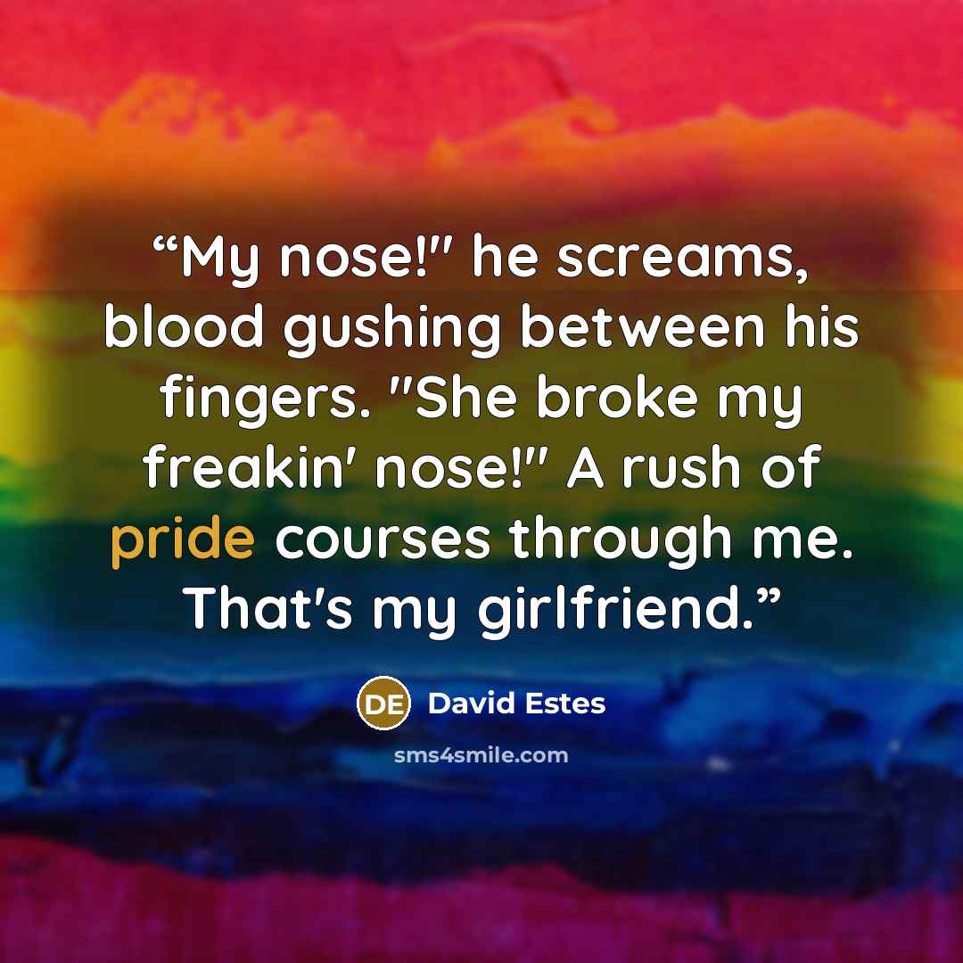 “My nose!" he screams, blood gushing between his fingers. "She broke my freakin' nose!" A rush of pride courses through me. That's my girlfriend.” quote by David Estes