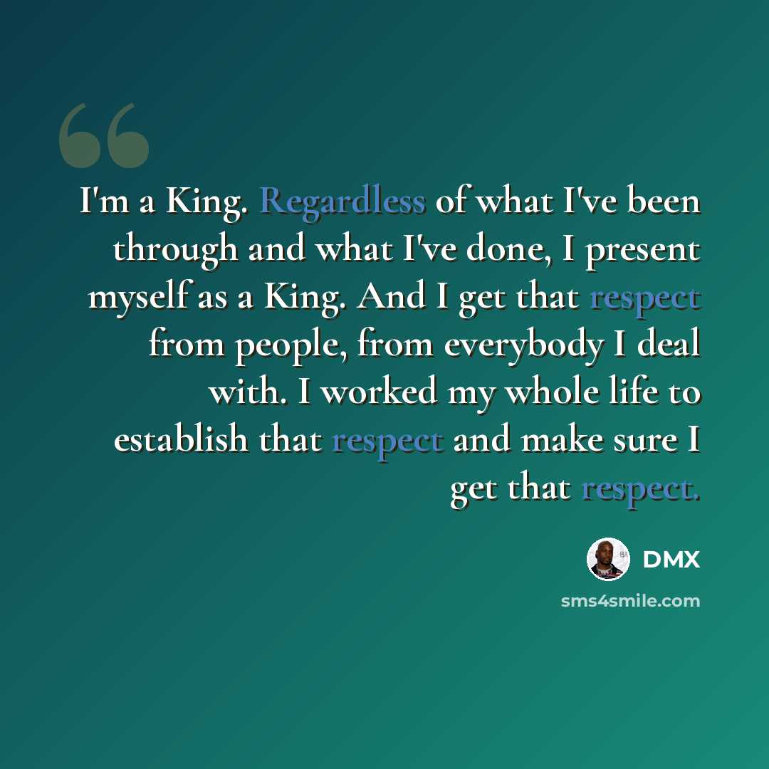 “I'm a King. Regardless of what I've been through and what I've done, I present myself as a King. And I get that respect from people, from everybody I deal with. I worked my whole life to establish that respect and make sure I get that respect.” quote by DMX