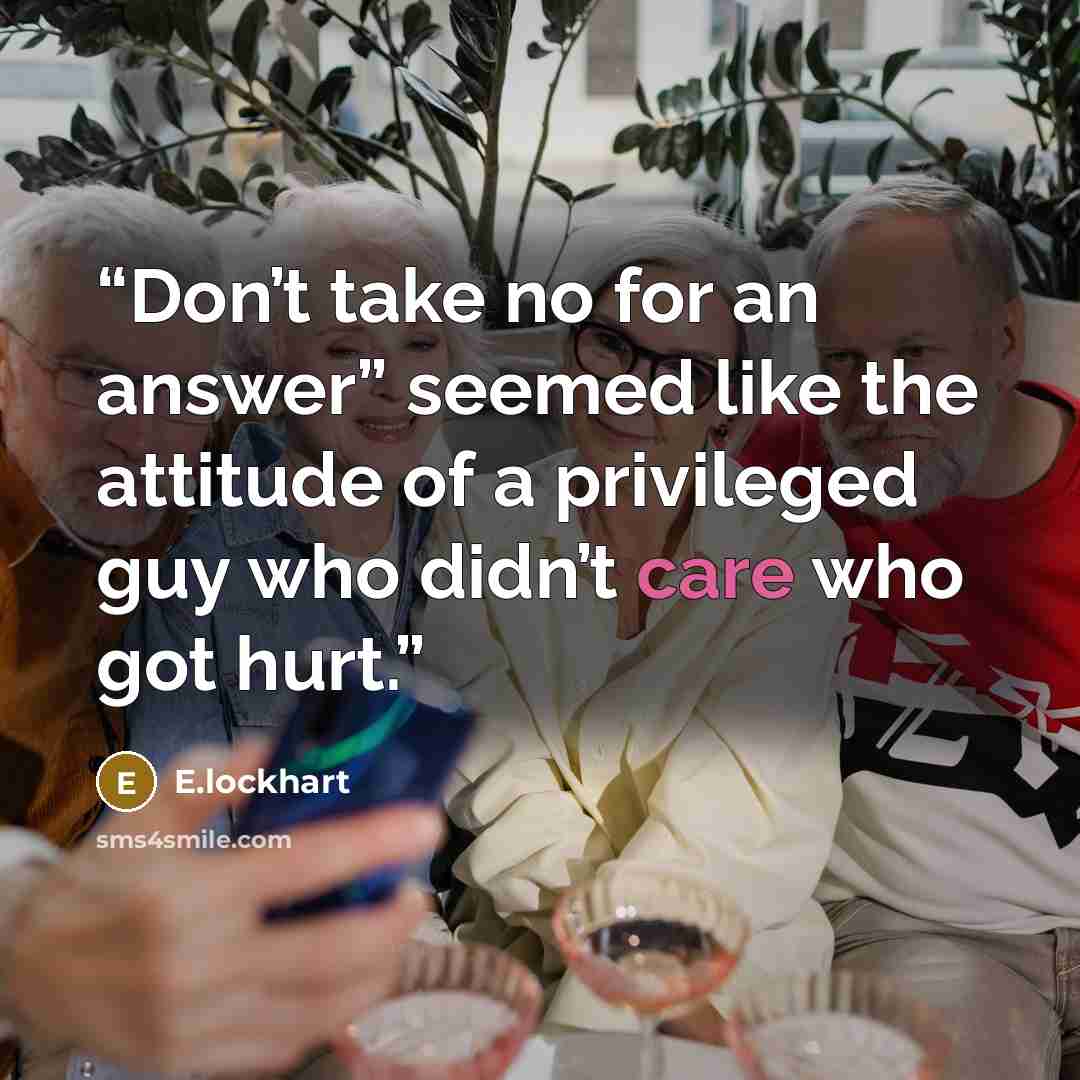 “Don’t take no for an answer” seemed like the attitude of a privileged guy who didn’t care who got hurt.” quote by E.lockhart