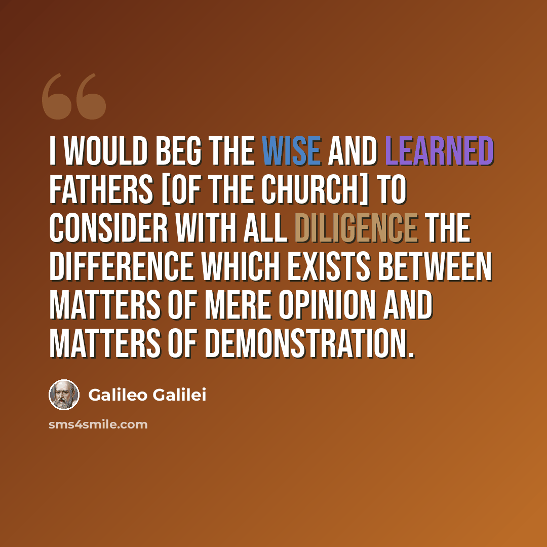 “I would beg the wise and learned fathers [of the church] to consider with all diligence the difference which exists between matters of mere opinion and matters of demonstration.” quote by Galileo Galilei