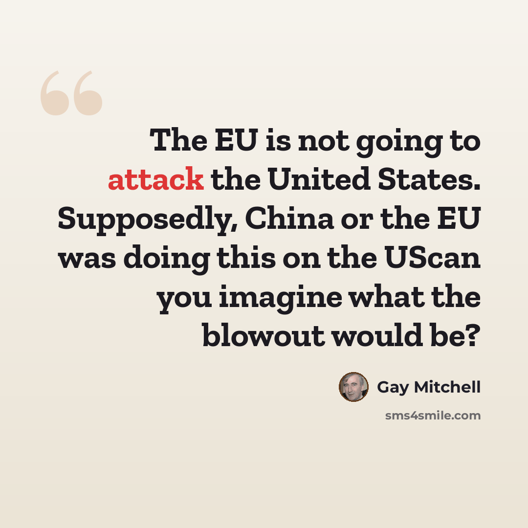 “The EU is not going to attack the United States. Supposedly, China or the EU was doing this on the UScan you imagine what the blowout would be?” quote by Gay Mitchell