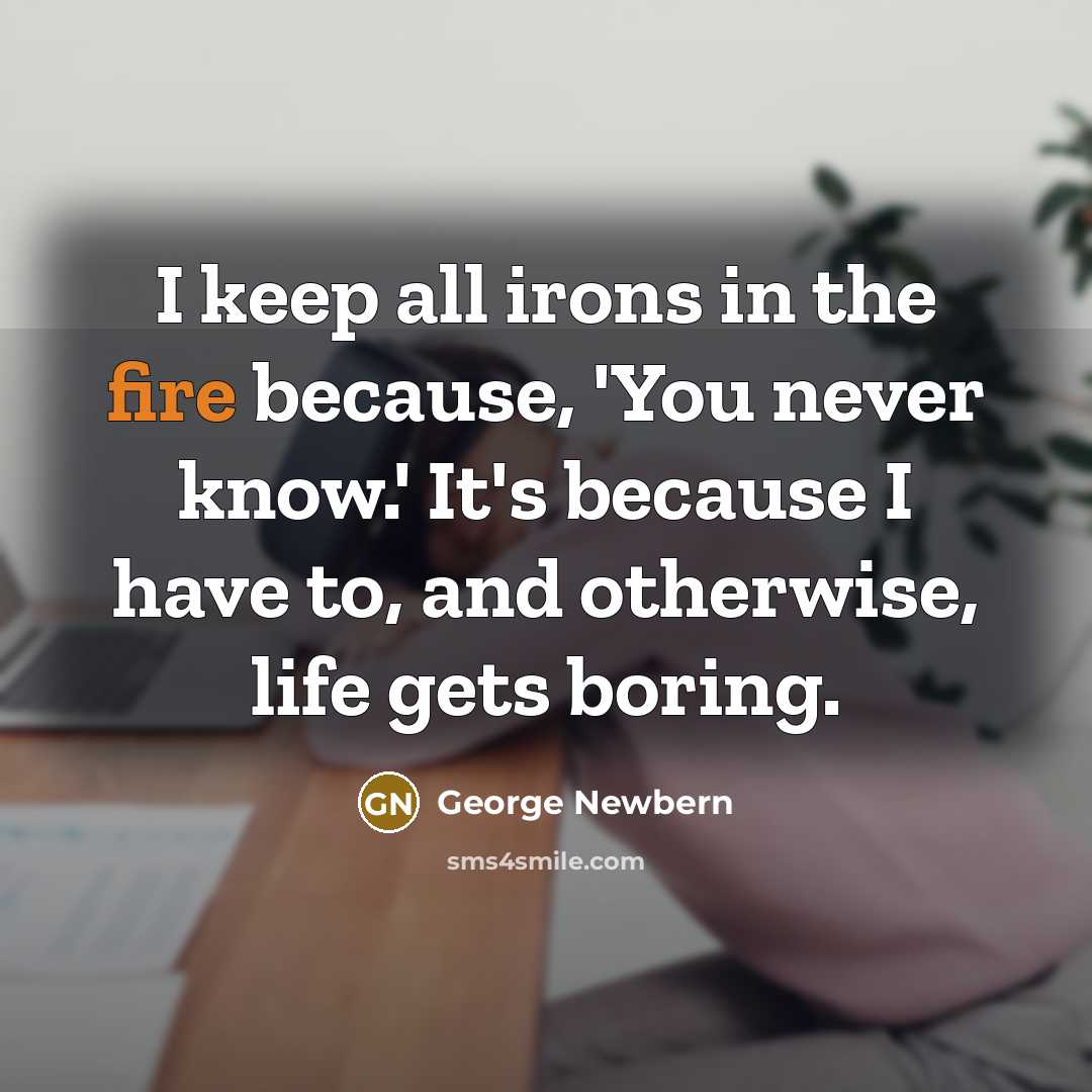 “I keep all irons in the fire because, 'You never know.' It's because I have to, and otherwise, life gets boring.” quote by George Newbern