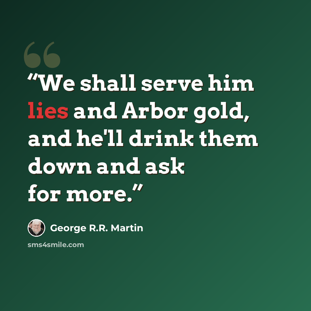 “We shall serve him lies and Arbor gold, and he'll drink them down and ask for more.” quote by George R.R. Martin