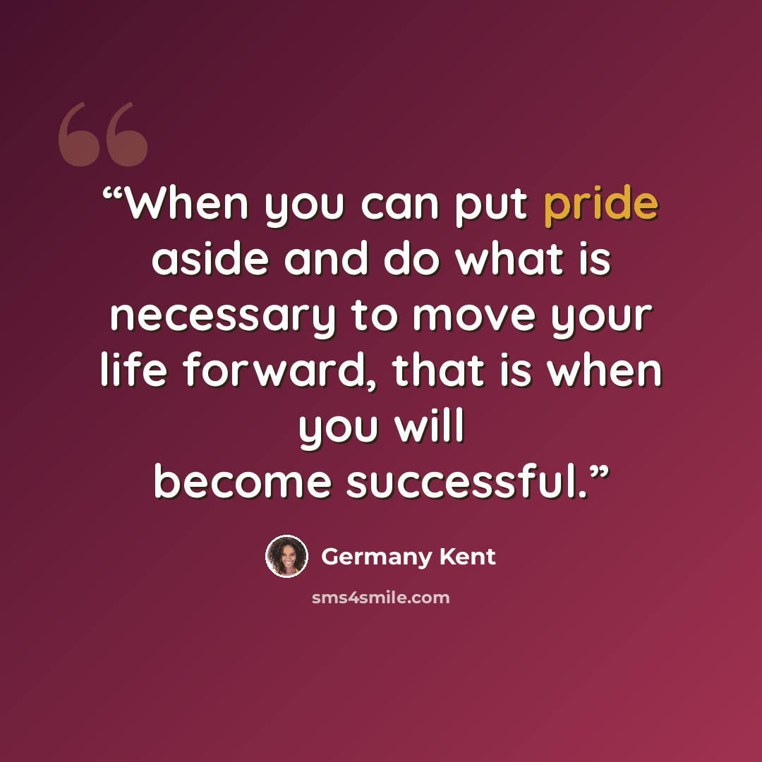 “When you can put pride aside and do what is necessary to move your life forward, that is when you will become successful.” quote by Germany Kent
