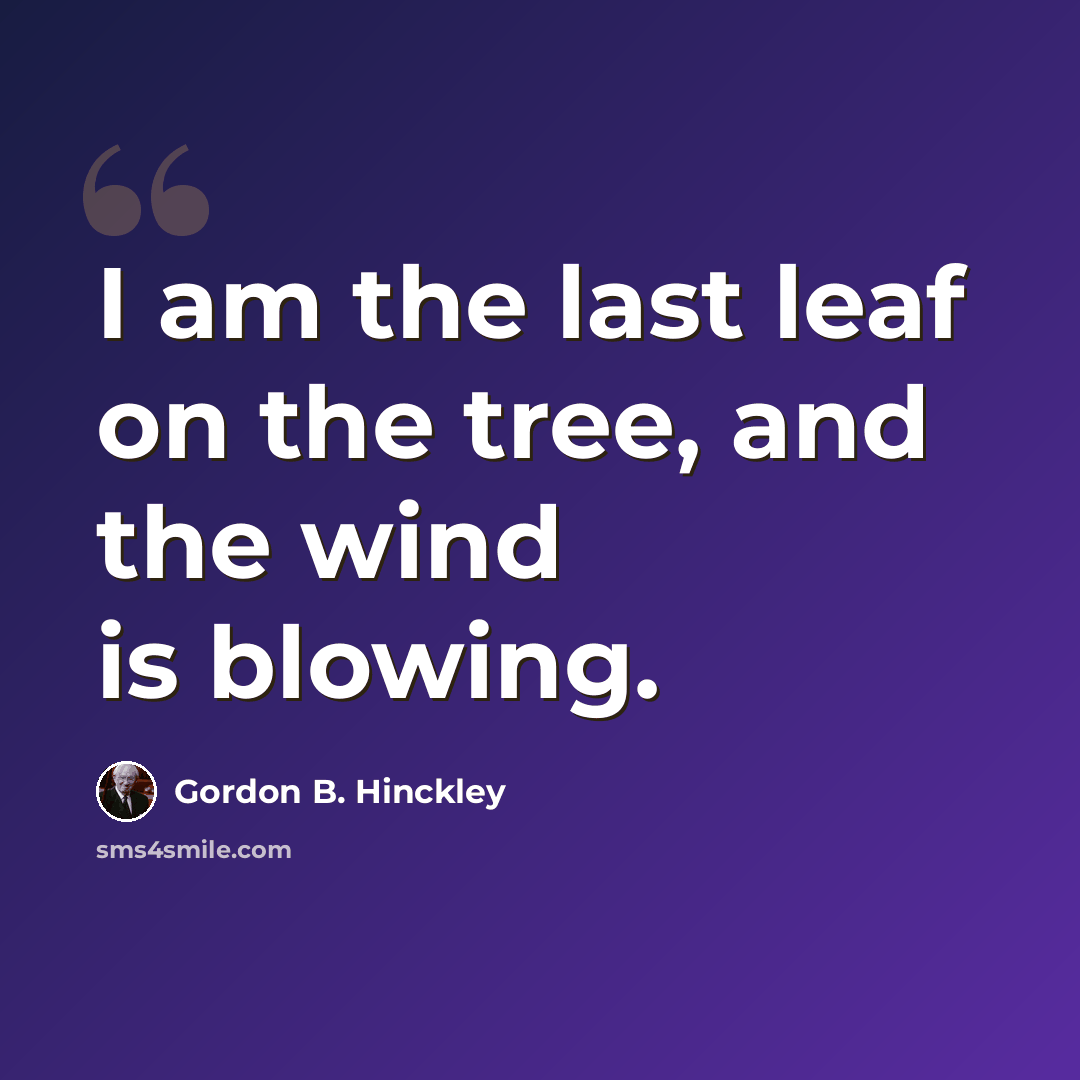 “I am the last leaf on the tree, and the wind is blowing.” quote by Gordon B. Hinckley