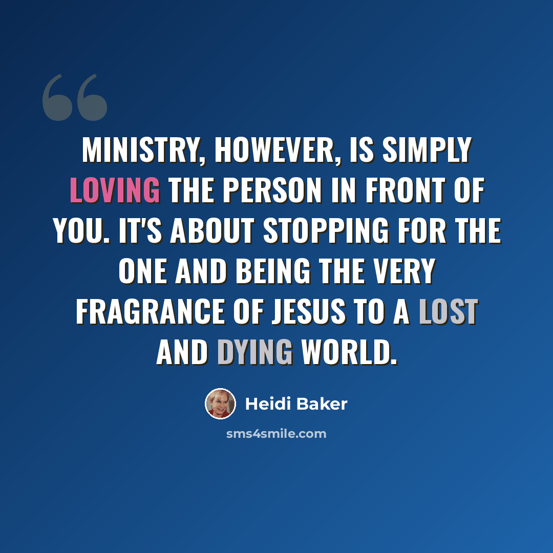 “Ministry, however, is simply loving the person in front of you. It's about stopping for the one and being the very fragrance of Jesus to a lost and dying world.” quote by Heidi Baker