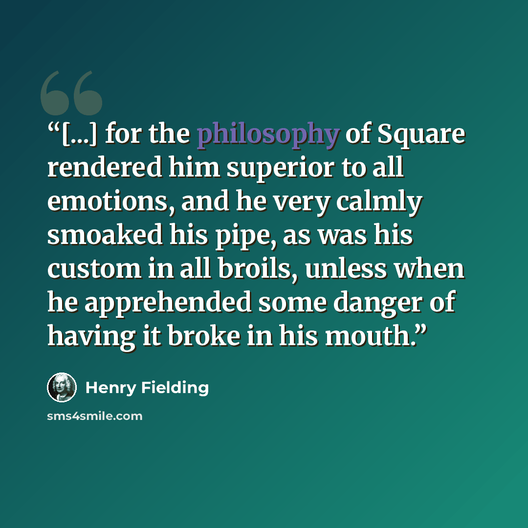 “[...] for the philosophy of Square rendered him superior to all emotions, and he very calmly smoaked his pipe, as was his custom in all broils, unless when he apprehended some danger of having it broke in his mouth.” quote by Henry Fielding
