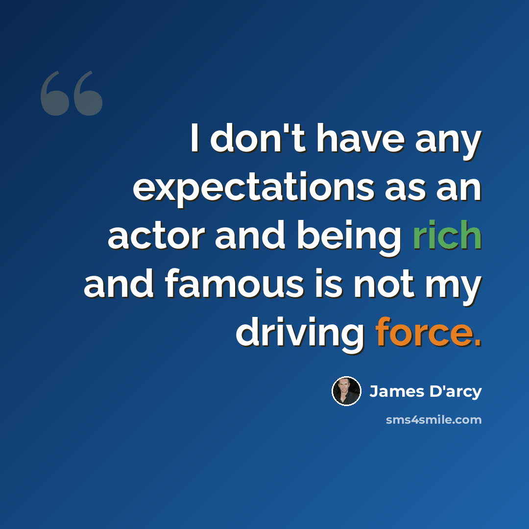 “I don't have any expectations as an actor and being rich and famous is not my driving force.” quote by James D'arcy