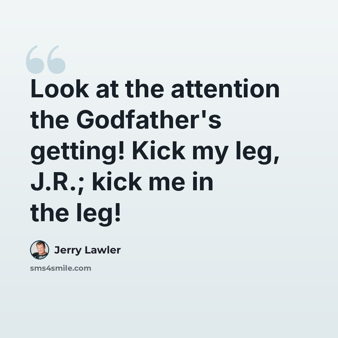 “Look at the attention the Godfather's getting! Kick my leg, J.R.; kick me in the leg!” quote by Jerry Lawler