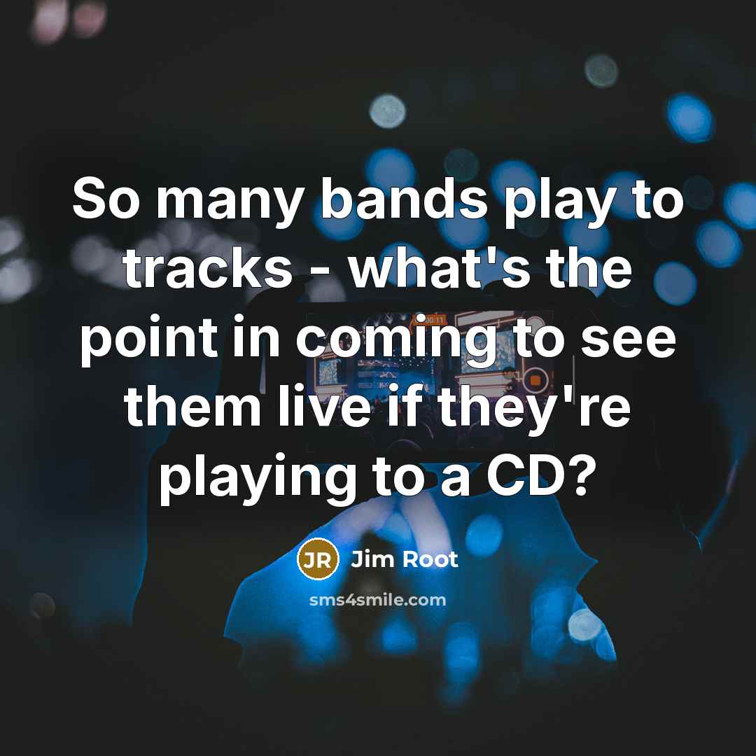 “So many bands play to tracks - what's the point in coming to see them live if they're playing to a CD?” quote by Jim Root