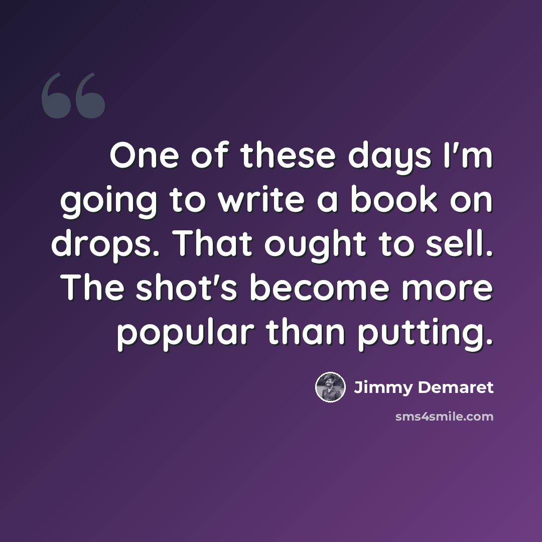 “One of these days I'm going to write a book on drops. That ought to sell. The shot's become more popular than putting.” quote by Jimmy Demaret