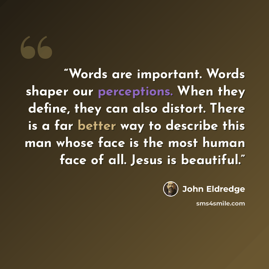 “Words are important. Words shaper our perceptions. When they define, they can also distort. There is a far better way to describe this man whose face is the most human face of all. Jesus is beautiful.” quote by John Eldredge