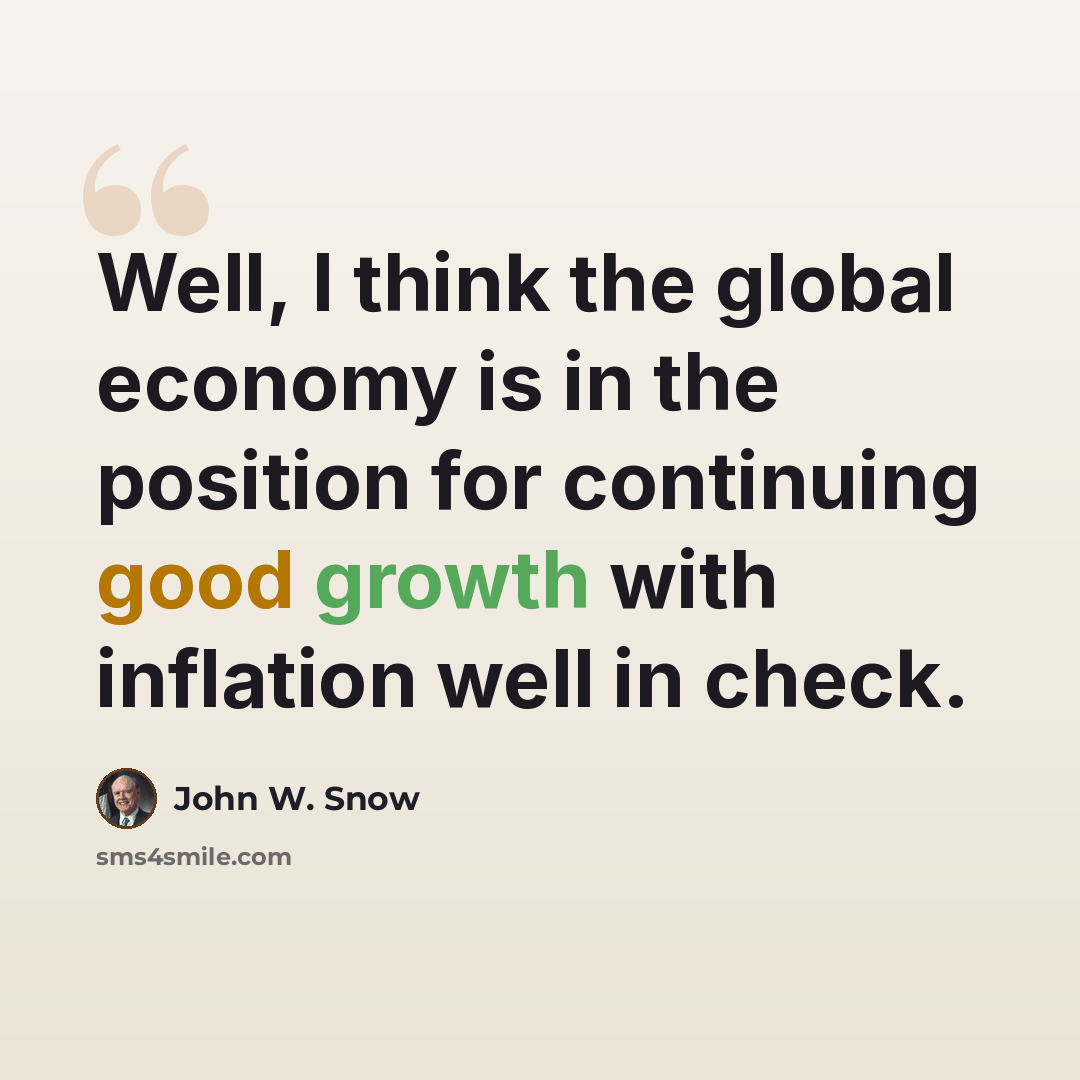 “Well, I think the global economy is in the position for continuing good growth with inflation well in check.” quote by John W. Snow