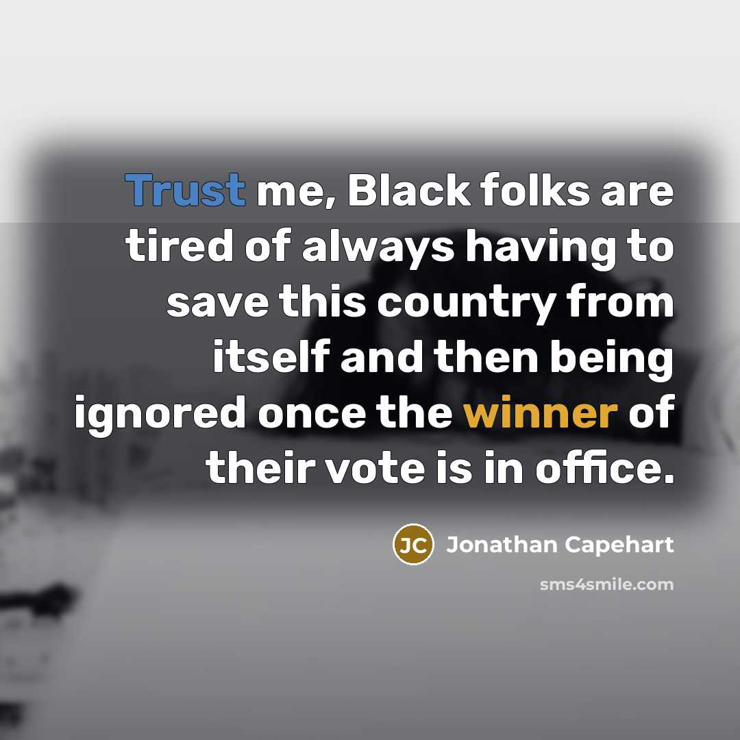 “Trust me, Black folks are tired of always having to save this country from itself and then being ignored once the winner of their vote is in office.” quote by Jonathan Capehart