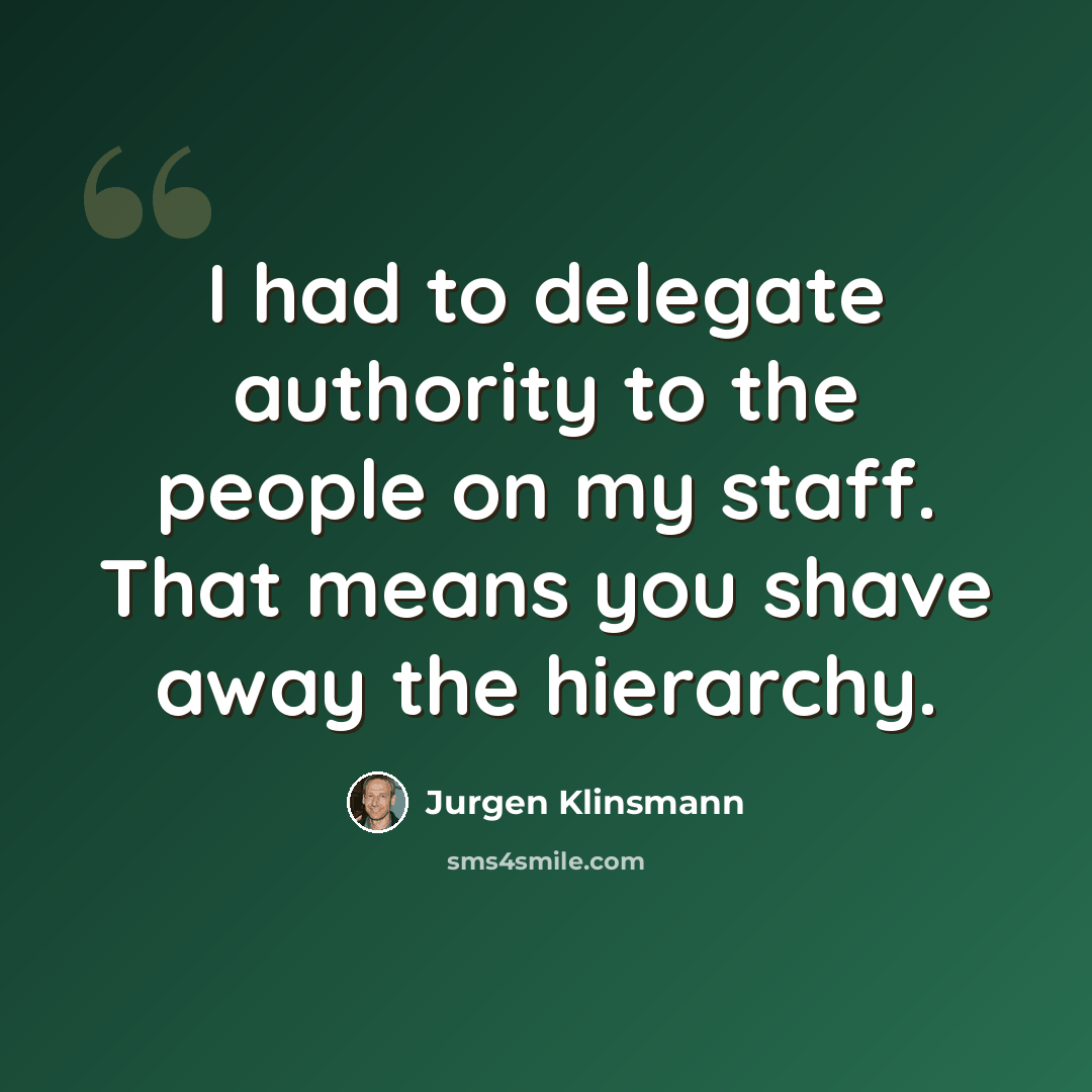 “I had to delegate authority to the people on my staff. That means you shave away the hierarchy.” quote by Jurgen Klinsmann