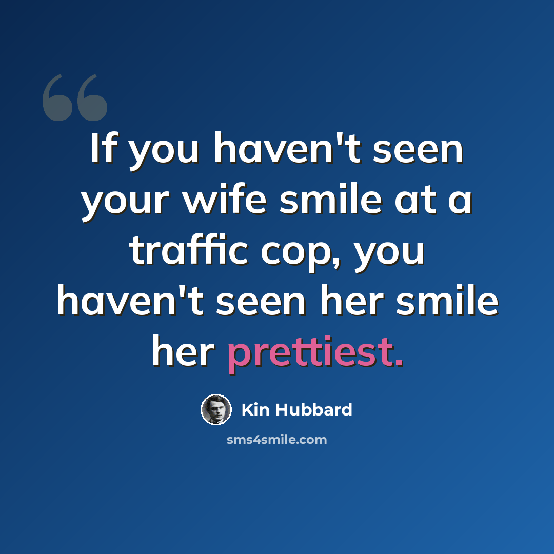 “If you haven't seen your wife smile at a traffic cop, you haven't seen her smile her prettiest.” quote by Kin Hubbard