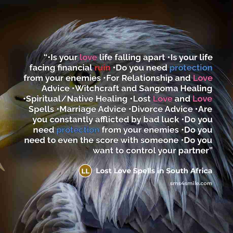 “•Is your love life falling apart •Is your life facing financial ruin •Do you need protection from your enemies •For Relationship and Love Advice •Witchcraft and Sangoma Healing •Spiritual/Native Healing •Lost Love and Love Spells •Marriage Advice •Divorce Advice •Are you constantly afflicted by…” quote by Lost Love Spells in South Africa
