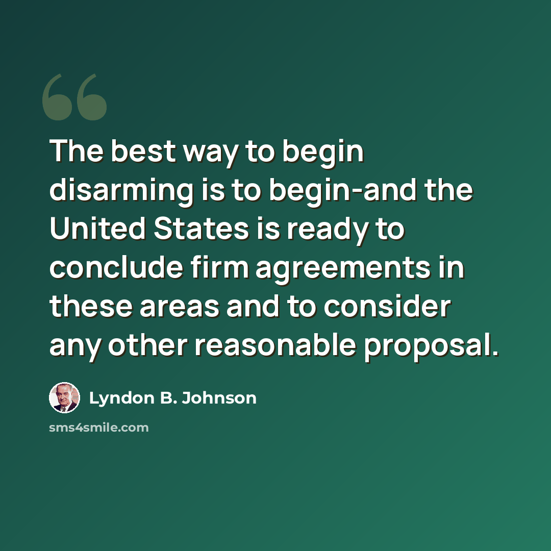 “The best way to begin disarming is to begin-and the United States is ready to conclude firm agreements in these areas and to consider any other reasonable proposal.” quote by Lyndon B. Johnson