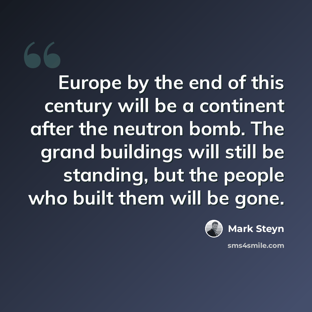 “Europe by the end of this century will be a continent after the neutron bomb. The grand buildings will still be standing, but the people who built them will be gone.” quote by Mark Steyn