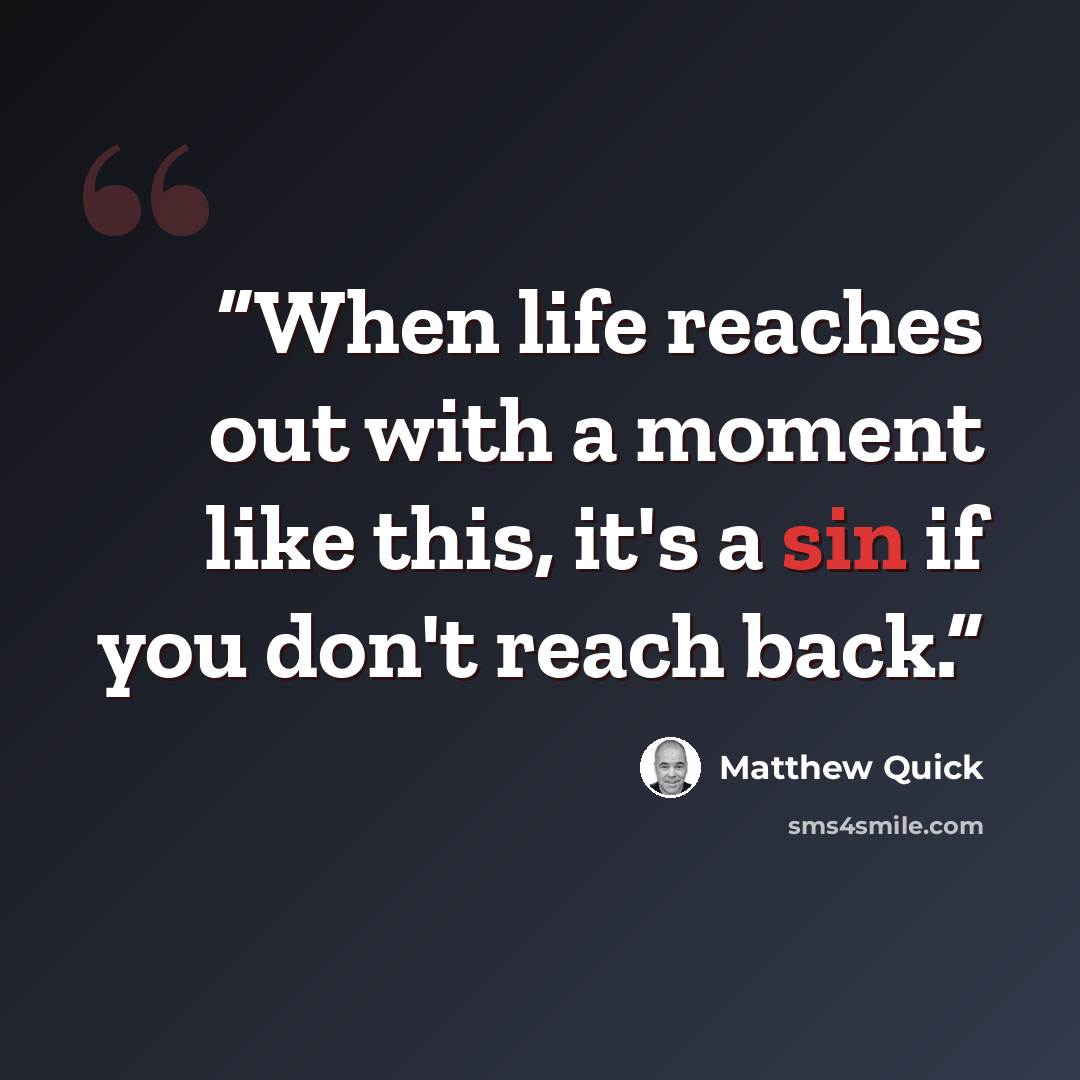 “When life reaches out with a moment like this, it's a sin if you don't reach back.” quote by Matthew Quick