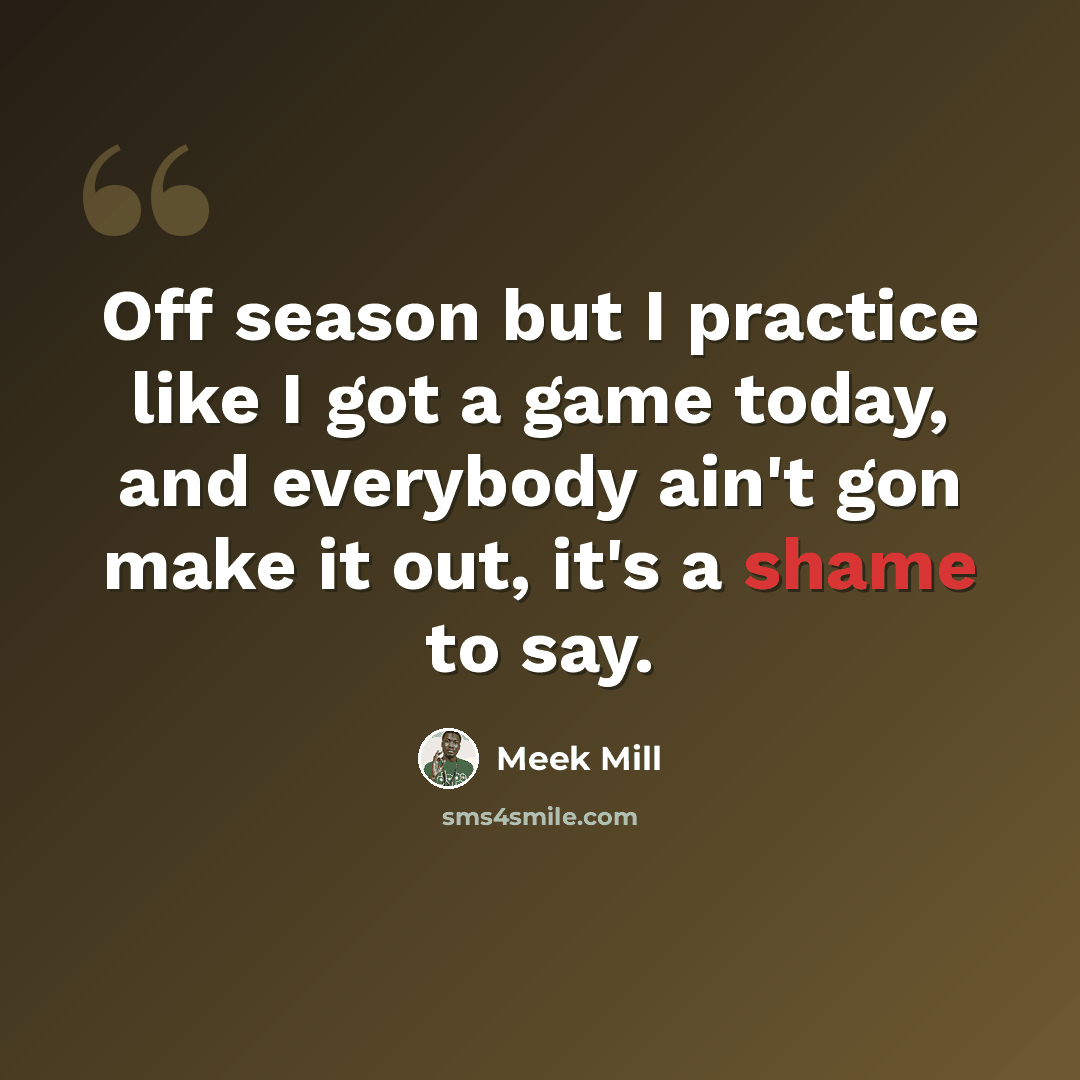“Off season but I practice like I got a game today, and everybody ain't gon make it out, it's a shame to say.” quote by Meek Mill