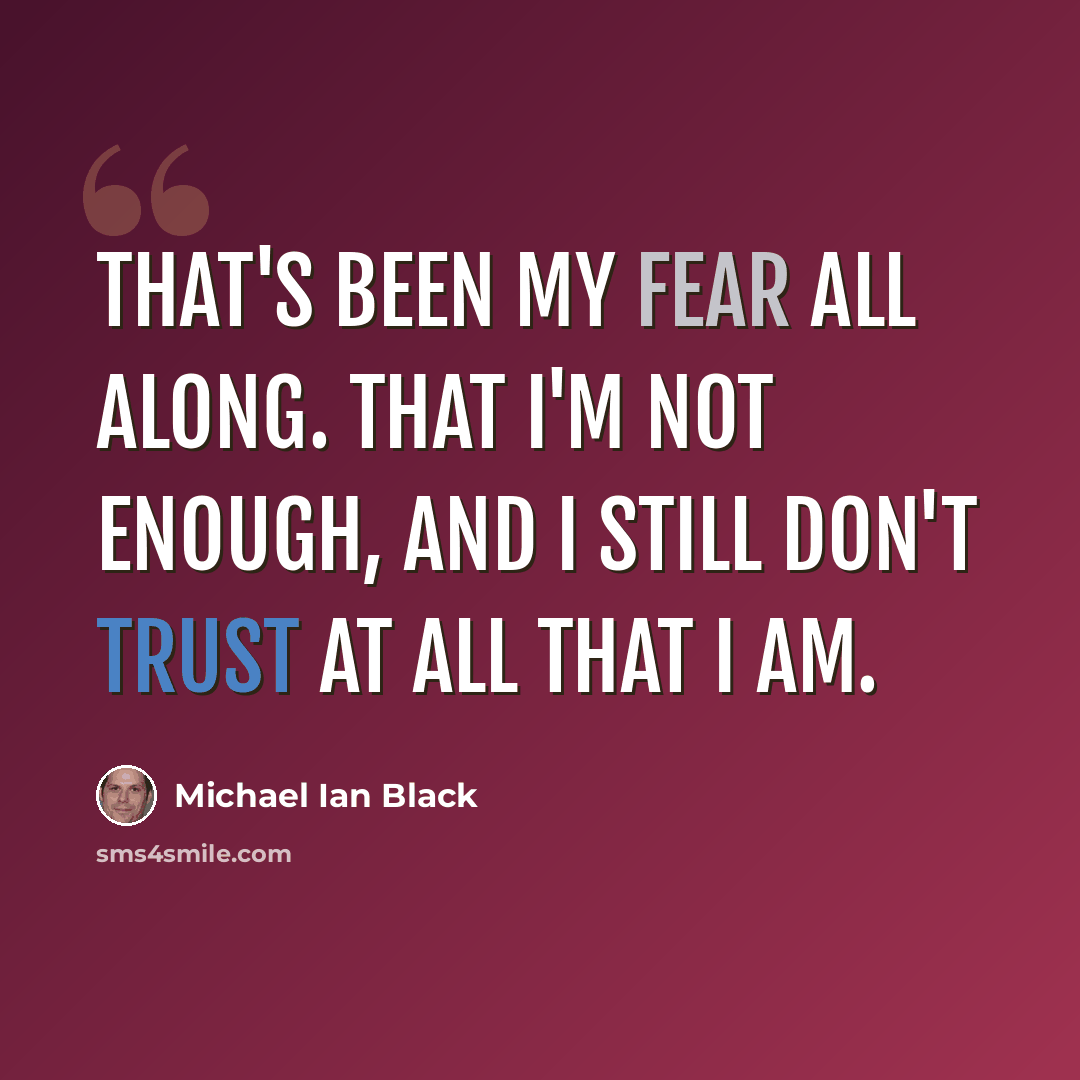 “That's been my fear all along. That I'm not enough, and I still don't trust at all that I am.” quote by Michael Ian Black