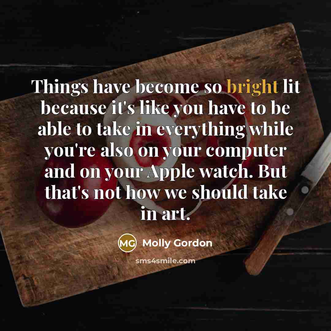 “Things have become so bright lit because it's like you have to be able to take in everything while you're also on your computer and on your Apple watch. But that's not how we should take in art.” quote by Molly Gordon