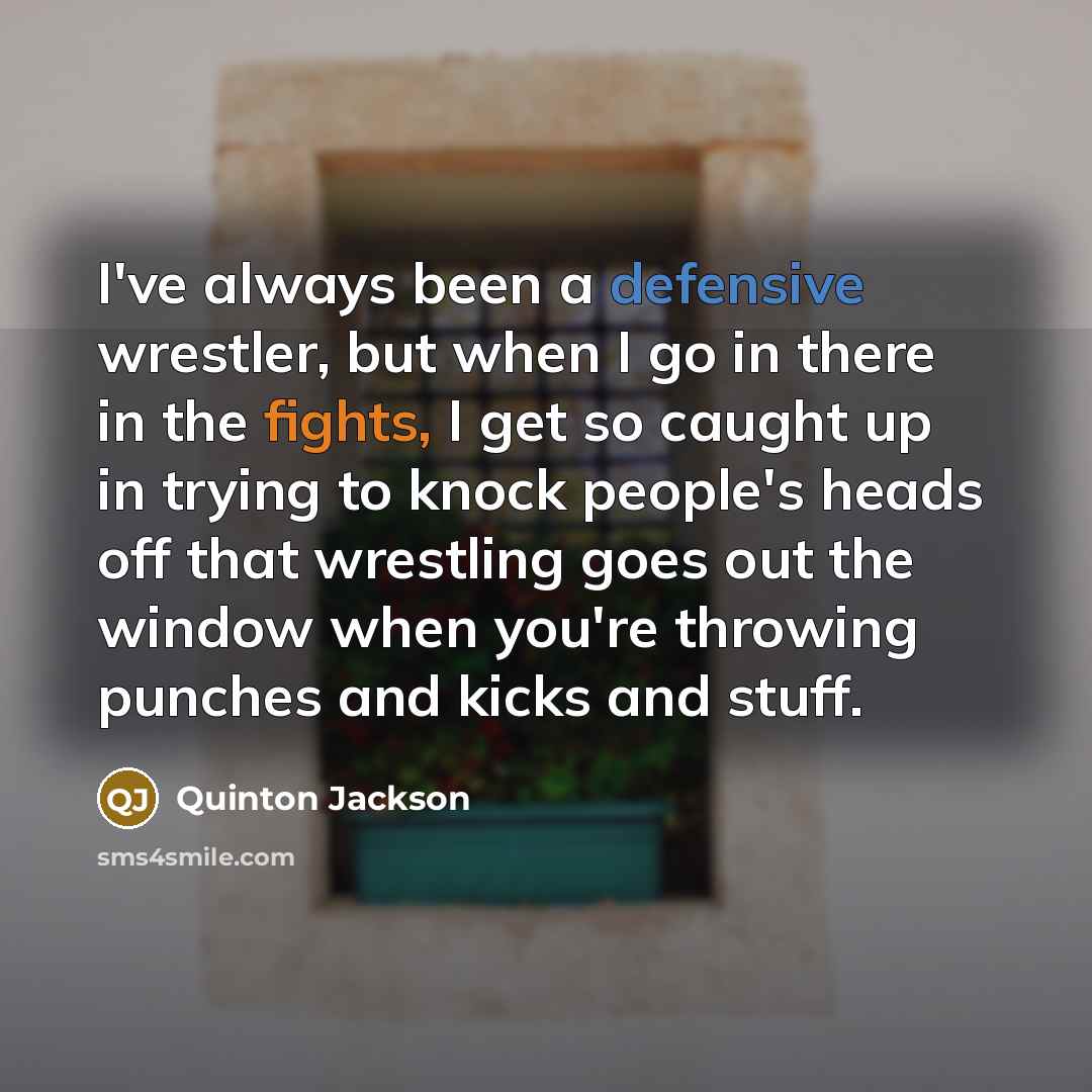 “I've always been a defensive wrestler, but when I go in there in the fights, I get so caught up in trying to knock people's heads off that wrestling goes out the window when you're throwing punches and kicks and stuff.” quote by Quinton Jackson