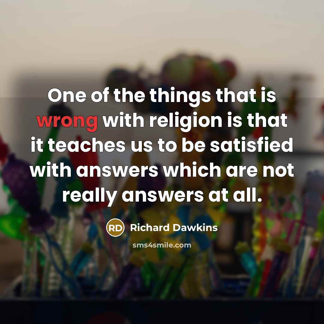 “One of the things that is wrong with religion is that it teaches us to be satisfied with answers which are not really answers at all.” quote by Richard Dawkins