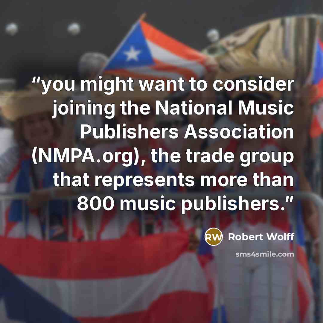 “you might want to consider joining the National Music Publishers Association (NMPA.org), the trade group that represents more than 800 music publishers.” quote by Robert Wolff
