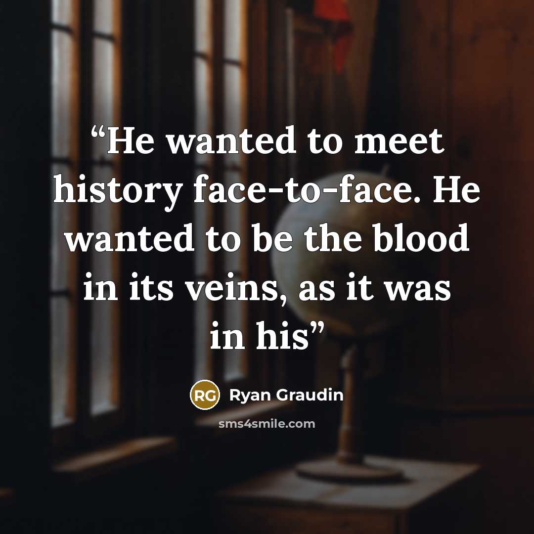 “He wanted to meet history face-to-face. He wanted to be the blood in its veins, as it was in his” quote by Ryan Graudin