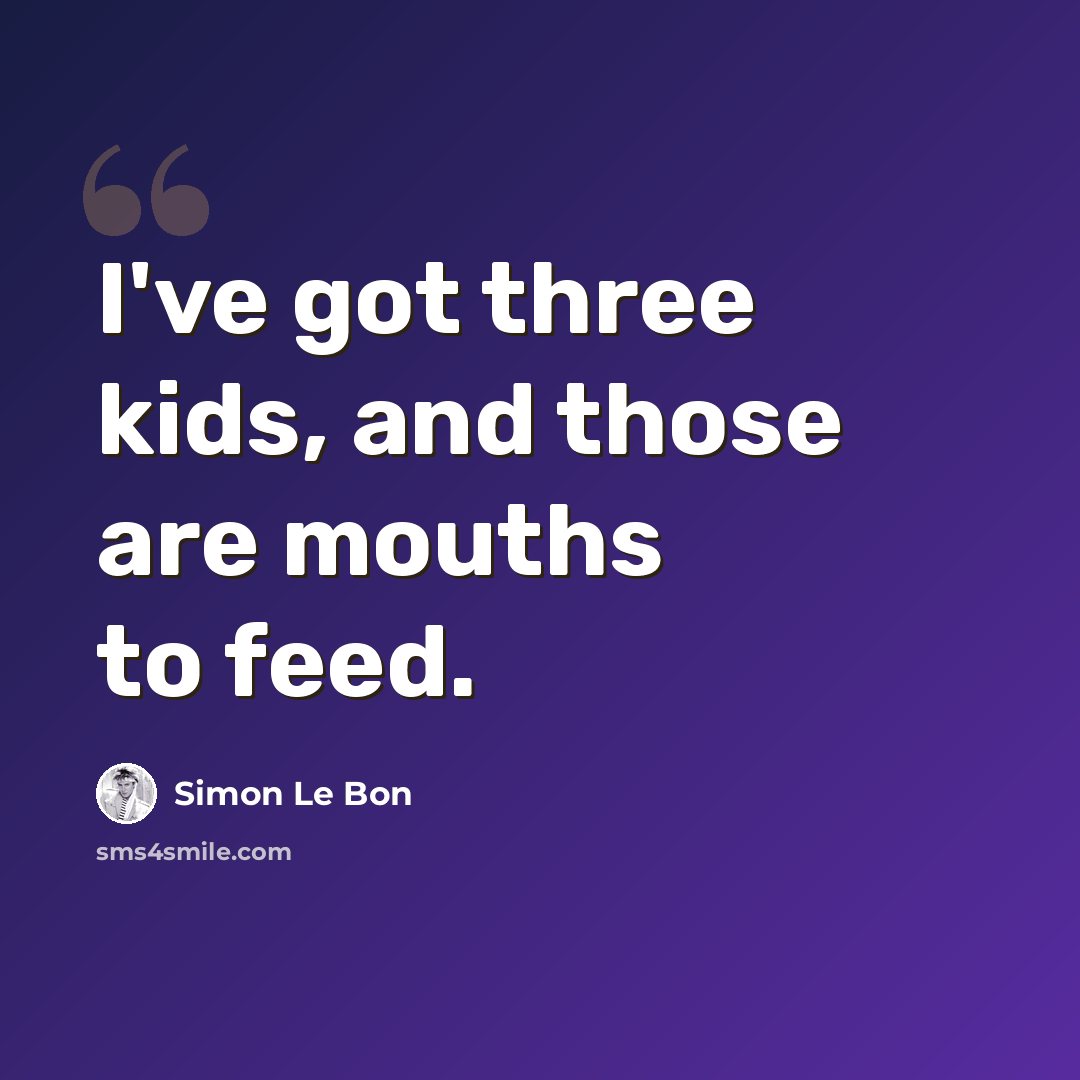 “I've got three kids, and those are mouths to feed.” quote by Simon Le Bon