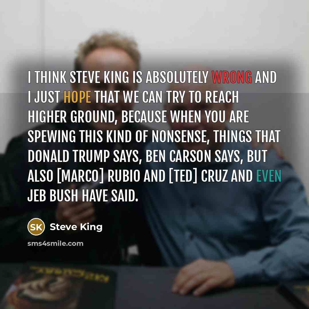“I think Steve King is absolutely wrong and I just hope that we can try to reach higher ground, because when you are spewing this kind of nonsense, things that Donald Trump says, Ben Carson says, but also [Marco] Rubio and [Ted] Cruz and even Jeb Bush have said.” quote by Steve King