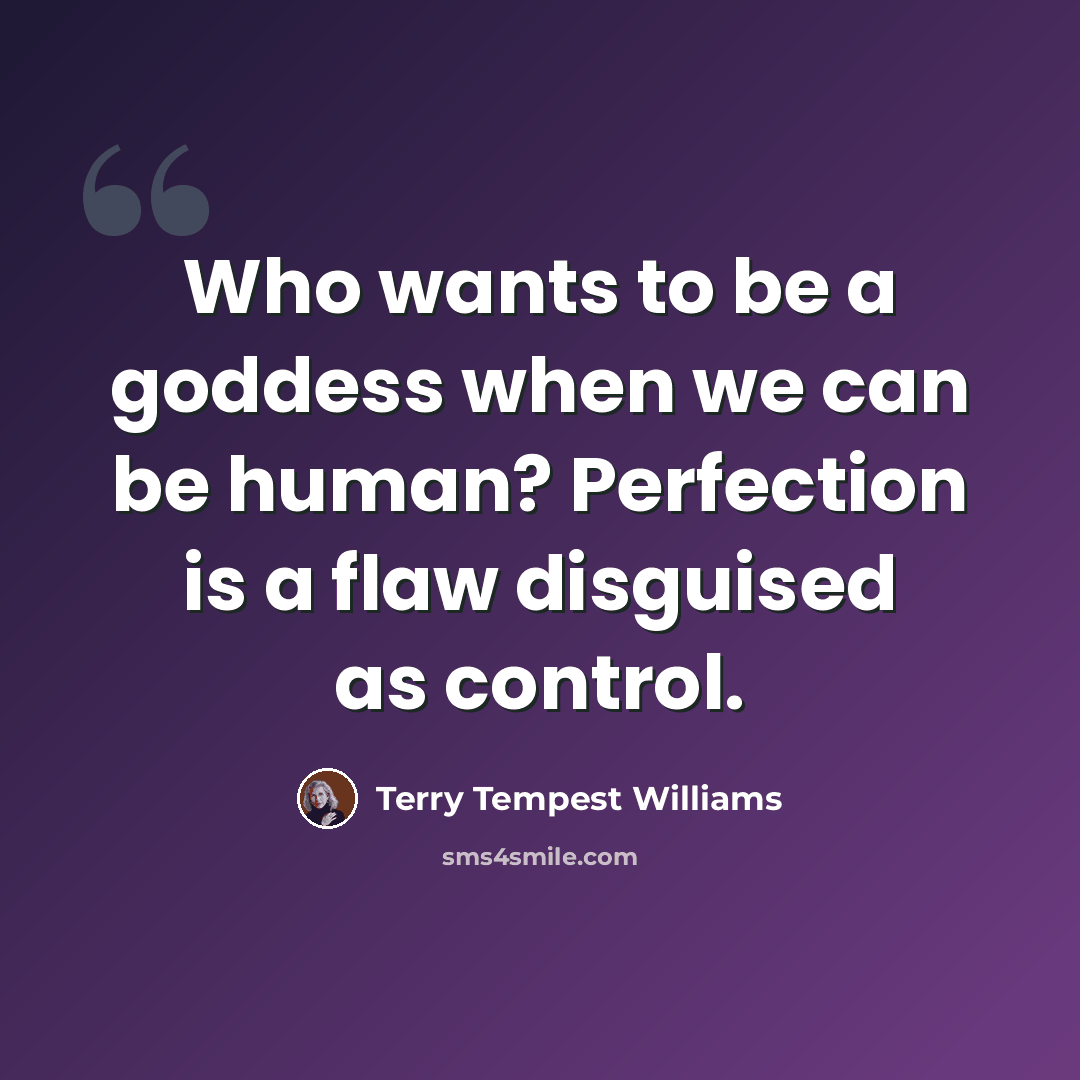 “Who wants to be a goddess when we can be human? Perfection is a flaw disguised as control.” quote by Terry Tempest Williams