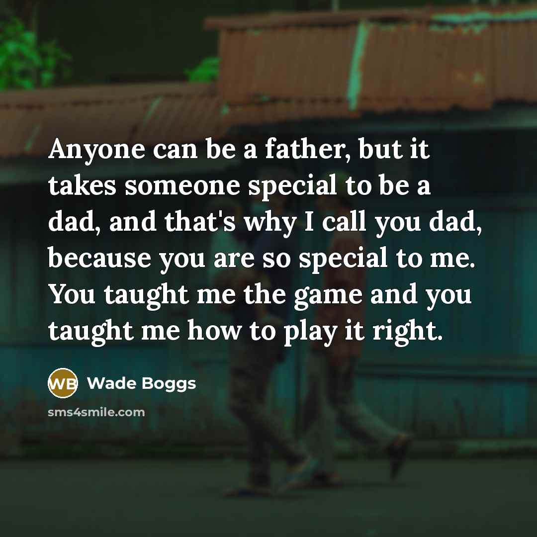 “Anyone can be a father, but it takes someone special to be a dad, and that's why I call you dad, because you are so special to me. You taught me the game and you taught me how to play it right.” quote by Wade Boggs