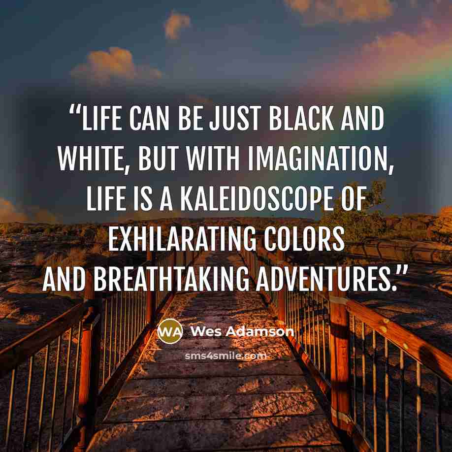 “Life can be just black and white, but with imagination, life is a kaleidoscope of exhilarating colors and breathtaking adventures.” quote by Wes Adamson