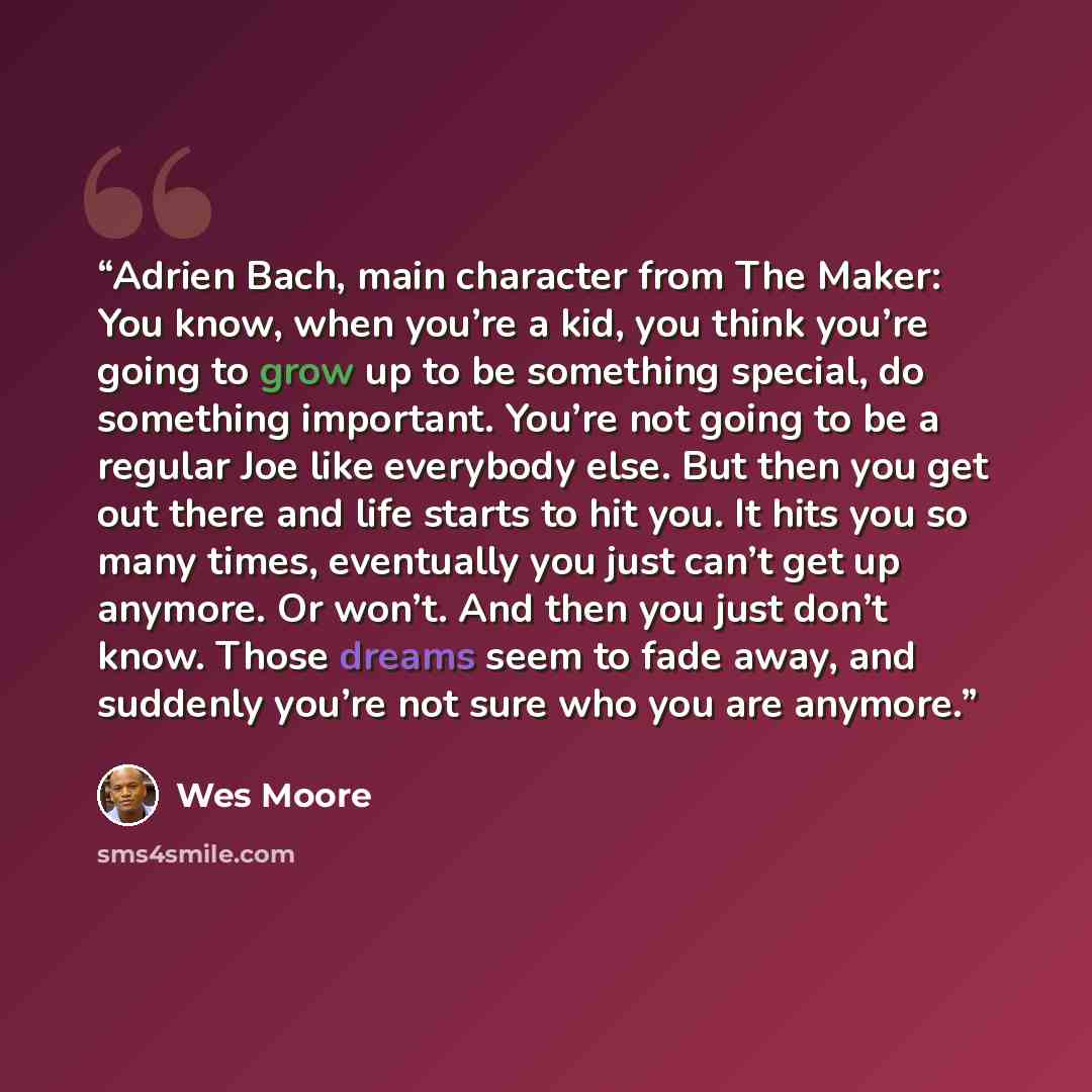 “Adrien Bach, main character from The Maker: You know, when you’re a kid, you think you’re going to grow up to be something special, do something important. You’re not going to be a regular Joe like everybody else. But then you get out there and life starts to hit you. It hits you so many times…” quote by Wes Moore